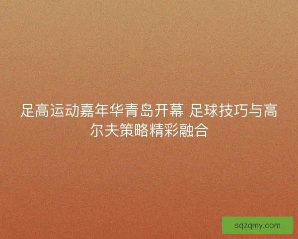 足高运动嘉年华青岛开幕 足球技巧与高尔夫策略精彩融合