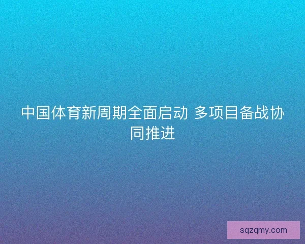 中国体育新周期全面启动 多项目备战协同推进