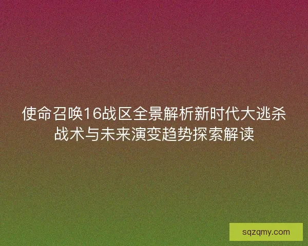 使命召唤16战区全景解析新时代大逃杀战术与未来演变趋势探索解读