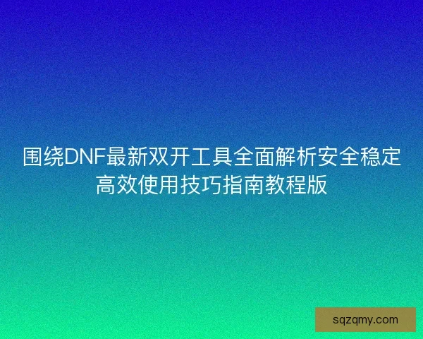 围绕DNF最新双开工具全面解析安全稳定高效使用技巧指南教程版