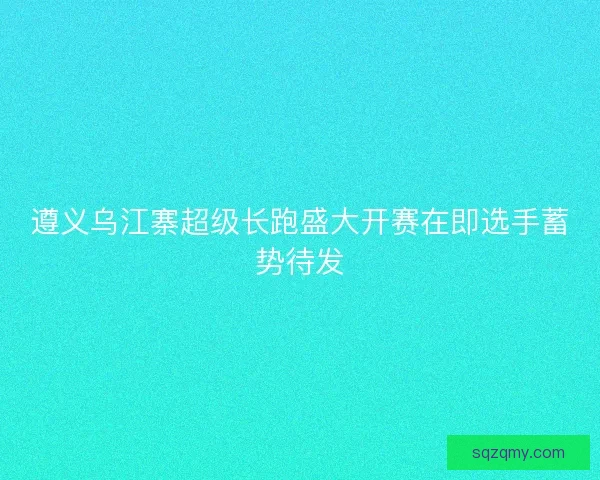 遵义乌江寨超级长跑盛大开赛在即选手蓄势待发
