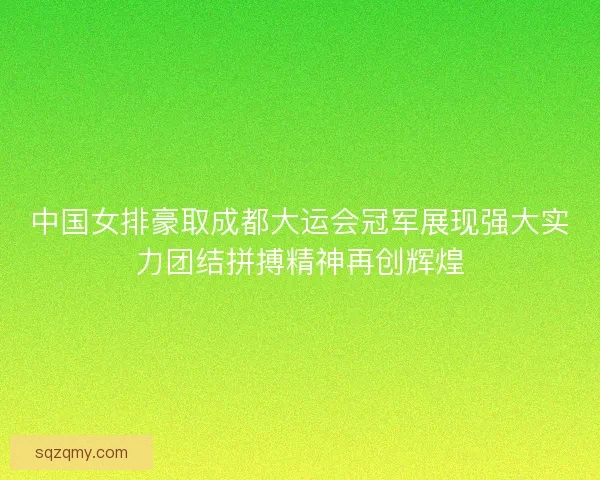 中国女排豪取成都大运会冠军展现强大实力团结拼搏精神再创辉煌
