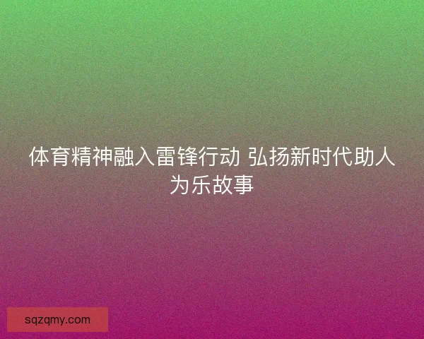 体育精神融入雷锋行动 弘扬新时代助人为乐故事