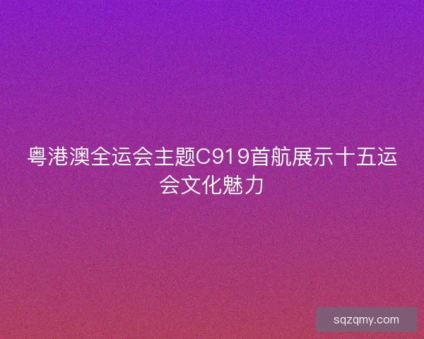 粤港澳全运会主题C919首航展示十五运会文化魅力