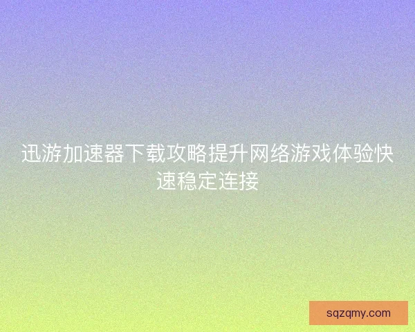 迅游加速器下载攻略提升网络游戏体验快速稳定连接