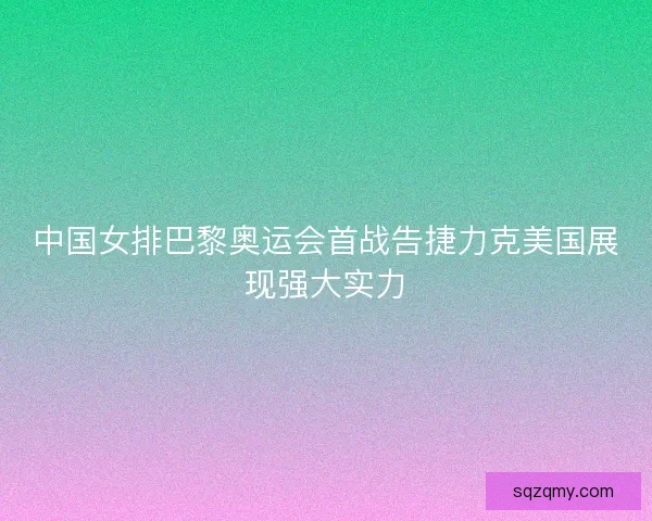 中国女排巴黎奥运会首战告捷力克美国展现强大实力