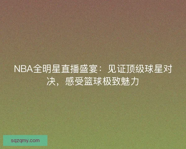 NBA全明星直播盛宴：见证顶级球星对决，感受篮球极致魅力