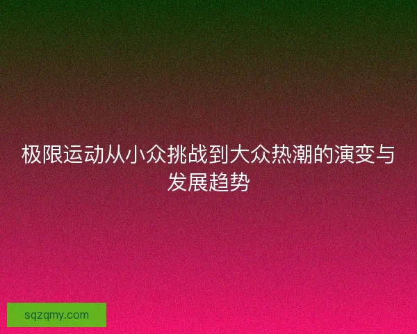 极限运动从小众挑战到大众热潮的演变与发展趋势