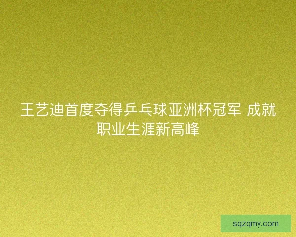 王艺迪首度夺得乒乓球亚洲杯冠军 成就职业生涯新高峰