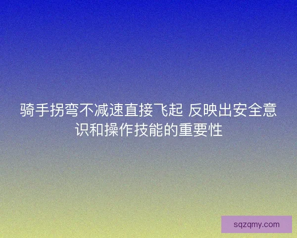 骑手拐弯不减速直接飞起 反映出安全意识和操作技能的重要性