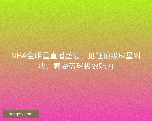 NBA全明星直播盛宴：见证顶级球星对决，感受篮球极致魅力