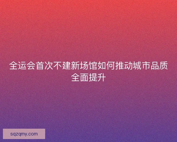 全运会首次不建新场馆如何推动城市品质全面提升
